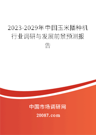 2023-2029年中国玉米播种机行业调研与发展前景预测报告