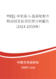 中国2-甲氧基-5-氨基吡啶市场调研及投资前景分析报告（2024-2030年）