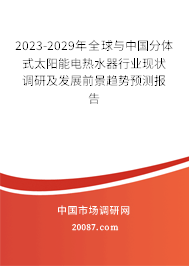 2023-2029年全球与中国分体式太阳能电热水器行业现状调研及发展前景趋势预测报告