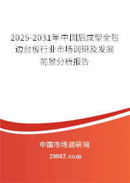 2025-2031年中国后成型全包边台板行业市场调研及发展前景分析报告 2025-2031年中国后成型全包边台板行业市场调研及发展前景分析报告