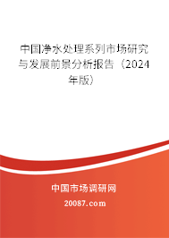 中国净水处理系列市场研究与发展前景分析报告（2024年版）