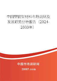 中国塑窗型材料市场调研及发展趋势分析报告（2024-2030年）