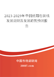 2023-2029年中国纸箱包装机发展调研及发展趋势预测报告