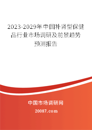 2023-2029年中国补肾型保健品行业市场调研及前景趋势预测报告