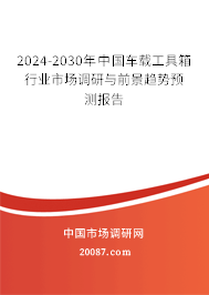 2024-2030年中国车载工具箱行业市场调研与前景趋势预测报告