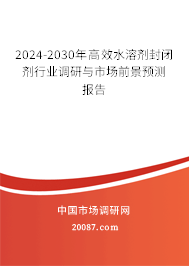 2024-2030年高效水溶剂封闭剂行业调研与市场前景预测报告