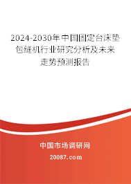 2024-2030年中国固定台床垫包缝机行业研究分析及未来走势预测报告