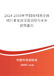 2024-2030年中国骨科医疗器械行业发展深度调研与未来趋势报告