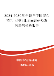 2024-2030年全球与中国聚合物乳化剂行业全面调研及发展趋势分析报告