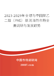 2023-2029年全球与中国聚乙二醇（PAG）基润滑剂市场全面调研与发展趋势