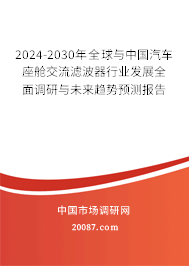 2024-2030年全球与中国汽车座舱交流滤波器行业发展全面调研与未来趋势预测报告