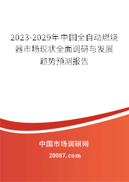 2023-2029年中国全自动燃烧器市场现状全面调研与发展趋势预测报告