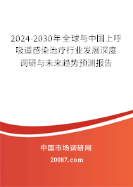 2024-2030年全球与中国上呼吸道感染治疗行业发展深度调研与未来趋势预测报告