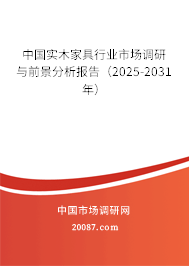中国实木家具行业市场调研与前景分析报告(2025-2031年) 中国实木家具行业市场调研与前景分析报告(2025-2031年)
