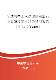 全球与中国水晶玻璃器皿行业调研及前景趋势预测报告（2024-2030年）