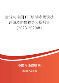 全球与中国TFT玻璃市场现状调研及前景趋势分析报告（2023-2029年）