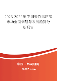 2023-2029年中国天然脂肪醇市场全面调研与发展趋势分析报告