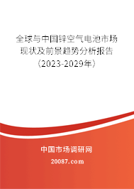 全球与中国锌空气电池市场现状及前景趋势分析报告（2023-2029年）