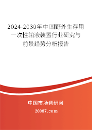 2024-2030年中国野外生存用一次性输液装置行业研究与前景趋势分析报告