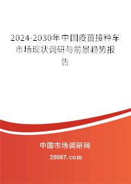 2024-2030年中国疫苗接种车市场现状调研与前景趋势报告