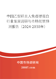 中国乙型肝炎人免疫球蛋白行业发展调研与市场前景预测报告（2024-2030年）