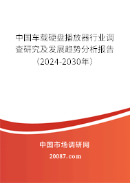 中国车载硬盘播放器行业调查研究及发展趋势分析报告（2024-2030年）