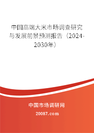 中国高端大米市场调查研究与发展前景预测报告（2024-2030年）