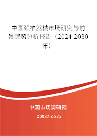 中国颈椎器械市场研究与前景趋势分析报告（2024-2030年）