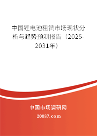 中国锂电池租赁市场现状分析与趋势预测报告(2025-2031年) 中国锂电池租赁市场现状分析与趋势预测报告(2025-2031年)