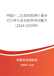 中国十二烷基磷酸钾行业研究分析与发展趋势预测报告（2024-2030年）