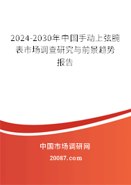 2024-2030年中国手动上弦腕表市场调查研究与前景趋势报告