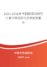 2025-2031年中国酸雾抑制剂行业市场调研与前景趋势报告 2025-2031年中国酸雾抑制剂行业市场调研与前景趋势报告