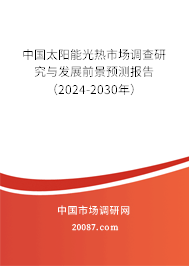 中国太阳能光热市场调查研究与发展前景预测报告（2024-2030年）