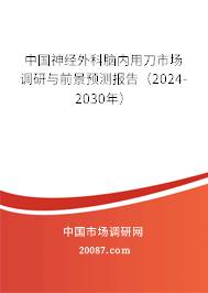 中国神经外科脑内用刀市场调研与前景预测报告（2024-2030年）