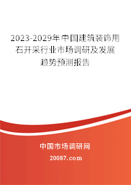 2023-2029年中国建筑装饰用石开采行业市场调研及发展趋势预测报告