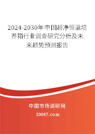 2024-2030年中国超净恒温培养箱行业调查研究分析及未来趋势预测报告