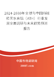 2024-2030年全球与中国纯碱和三水合铝（ATH）行业发展全面调研与未来趋势预测报告