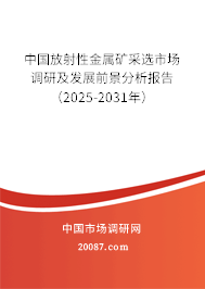 中国放射性金属矿采选市场调研及发展前景分析报告(2025-2031年) 中国放射性金属矿采选市场调研及发展前景分析报告(2025-2031年)