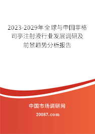 2023-2029年全球与中国非格司亭注射液行业发展调研及前景趋势分析报告