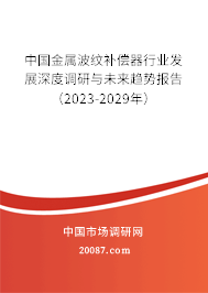 中国金属波纹补偿器行业发展深度调研与未来趋势报告（2023-2029年）