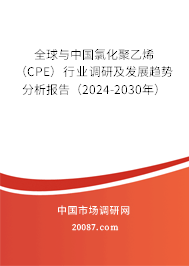 全球与中国氯化聚乙烯（CPE）行业调研及发展趋势分析报告（2024-2030年）