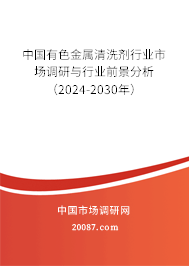 中国有色金属清洗剂行业市场调研与行业前景分析（2024-2030年）