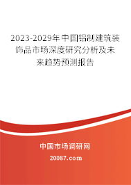 2023-2029年中国铝制建筑装饰品市场深度研究分析及未来趋势预测报告