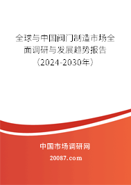 全球与中国阀门制造市场全面调研与发展趋势报告（2024-2030年）