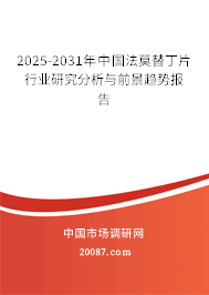2025-2031年中国法莫替丁片行业研究分析与前景趋势报告 2025-2031年中国法莫替丁片行业研究分析与前景趋势报告