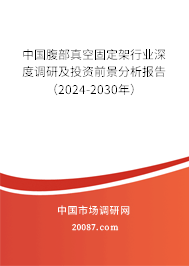 中国腹部真空固定架行业深度调研及投资前景分析报告（2024-2030年）