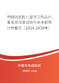 中国功能性儿童学习用品行业发展深度调研与未来趋势分析报告（2024-2030年）