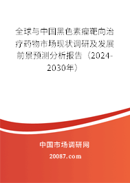 全球与中国黑色素瘤靶向治疗药物市场现状调研及发展前景预测分析报告（2024-2030年）