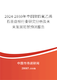 2024-2030年中国聚四氟乙烯石墨盘根行业研究分析及未来发展前景预测报告