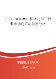 2024-2030年中国木材加工行业市场调研与前景分析